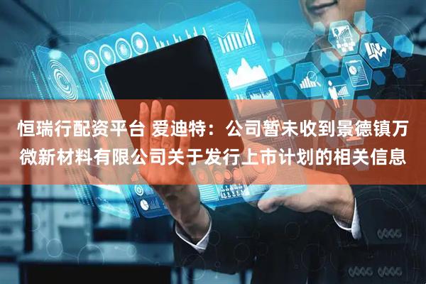 恒瑞行配资平台 爱迪特：公司暂未收到景德镇万微新材料有限公司关于发行上市计划的相关信息