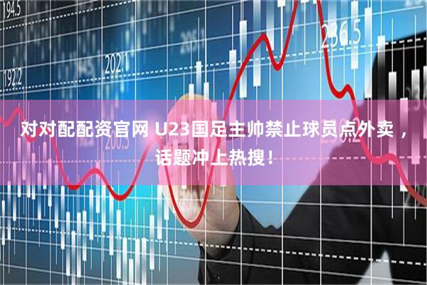 对对配配资官网 U23国足主帅禁止球员点外卖 ，话题冲上热搜！