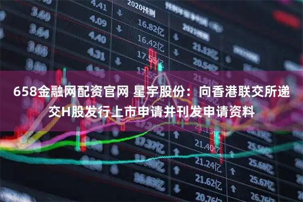 658金融网配资官网 星宇股份：向香港联交所递交H股发行上市申请并刊发申请资料
