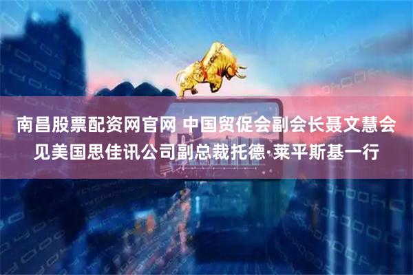 南昌股票配资网官网 中国贸促会副会长聂文慧会见美国思佳讯公司副总裁托德·莱平斯基一行
