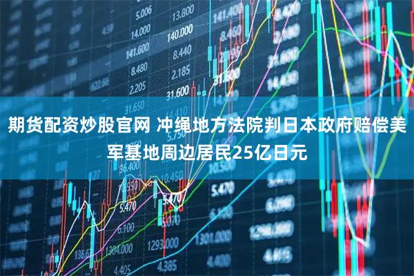 期货配资炒股官网 冲绳地方法院判日本政府赔偿美军基地周边居民25亿日元