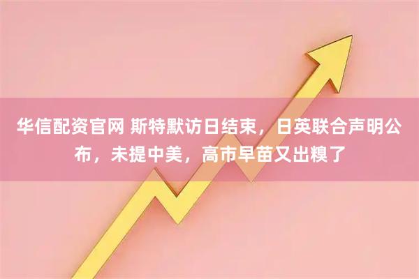华信配资官网 斯特默访日结束，日英联合声明公布，未提中美，高市早苗又出糗了
