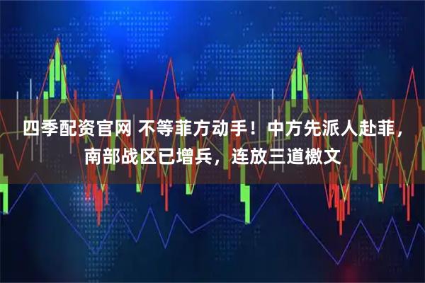 四季配资官网 不等菲方动手！中方先派人赴菲，南部战区已增兵，连放三道檄文