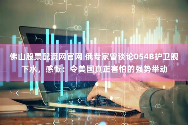 佛山股票配资网官网 俄专家曾谈论054B护卫舰下水，感慨：令美国真正害怕的强势举动