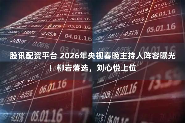 股讯配资平台 2026年央视春晚主持人阵容曝光！柳岩落选，刘心悦上位
