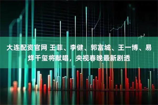 大连配资官网 王菲、李健、郭富城、王一博、易烊千玺将献唱，央视春晚最新剧透