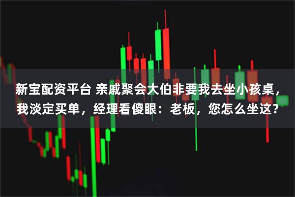 新宝配资平台 亲戚聚会大伯非要我去坐小孩桌，我淡定买单，经理看傻眼：老板，您怎么坐这？