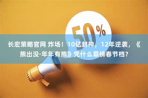 长宏策略官网 炸场！10亿封神，12年逆袭，《熊出没·年年有熊》凭什么霸榜春节档？