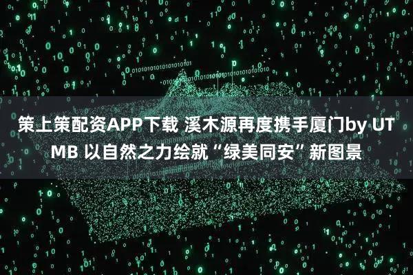 策上策配资APP下载 溪木源再度携手厦门by UTMB 以自然之力绘就“绿美同安”新图景