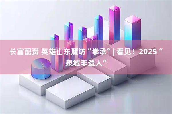 长富配资 英雄山东麓访“拳承”| 看见！2025“泉城非遗人”