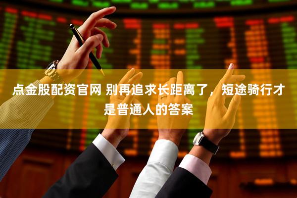 点金股配资官网 别再追求长距离了，短途骑行才是普通人的答案