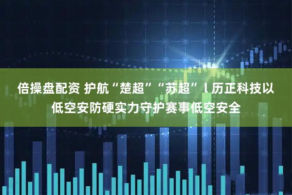 倍操盘配资 护航“楚超”“苏超” l 历正科技以低空安防硬实力守护赛事低空安全