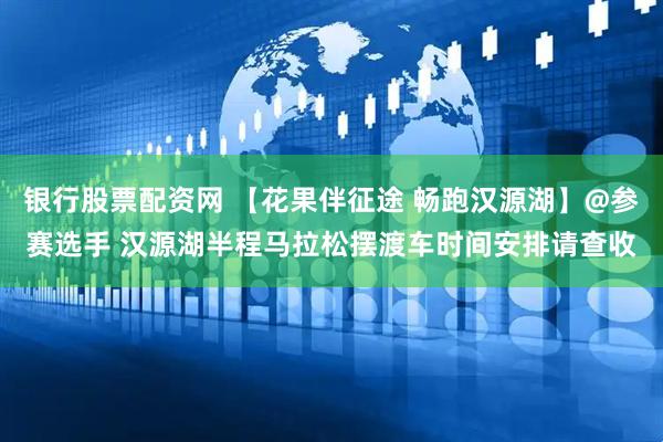 银行股票配资网 【花果伴征途 畅跑汉源湖】@参赛选手 汉源湖半程马拉松摆渡车时间安排请查收