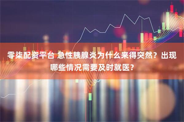 零柒配资平台 急性胰腺炎为什么来得突然？出现哪些情况需要及时就医？